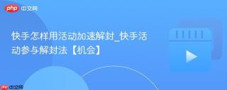 快手怎样用活动加速解封_快手活动参与解封法【机会】