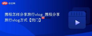 携程怎样分享旅行vlog_携程分享旅行vlog方式【窍门】
