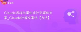 Claude怎样批量生成社交媒体文案_Claude社媒文案法【方法】