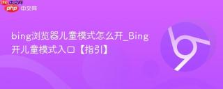 bing浏览器儿童模式怎么开_Bing开儿童模式入口【指引】