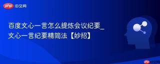 百度文心一言怎么提炼会议纪要_文心一言纪要精简法【妙招】