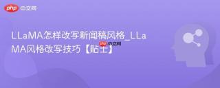 LLaMA怎样改写新闻稿风格_LLaMA风格改写技巧【贴士】