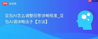 豆包ai怎么调整回答详略程度_豆包ai调详略法子【方法】