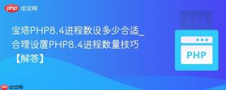 宝塔PHP8.4进程数设多少合适_合理设置PHP8.4进程数量技巧【解答】