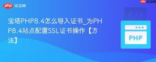 宝塔PHP8.4怎么导入证书_为PHP8.4站点配置SSL证书操作【方法】