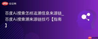 百度Ai搜索怎样追溯信息来源链_百度Ai搜索溯来源链技巧【指南】