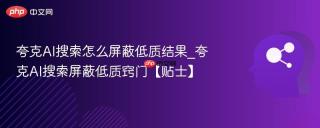 夸克AI搜索怎么屏蔽低质结果_夸克AI搜索屏蔽低质窍门【贴士】