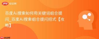 百度Ai搜索如何用关键词组合提问_百度Ai搜索组合提问招式【攻略】