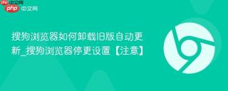 搜狗浏览器如何卸载旧版自动更新_搜狗浏览器停更设置【注意】