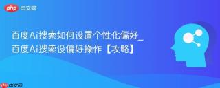 百度Ai搜索如何设置个性化偏好_百度Ai搜索设偏好操作【攻略】