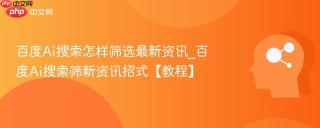 百度Ai搜索怎样筛选最新资讯_百度Ai搜索筛新资讯招式【教程】