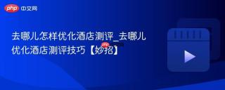 去哪儿怎样优化酒店测评_去哪儿优化酒店测评技巧【妙招】