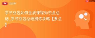 字节豆包如何生成课程知识点总结_字节豆包总结提炼攻略【要点】