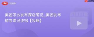 美团怎么发布探店笔记_美团发布探店笔记诀窍【攻略】