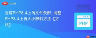 宝塔PHP8.4上传文件受限_调整PHP8.4上传大小限制方法【方法】
