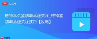 得物怎么鉴别潮品涨关注_得物鉴别潮品涨关注技巧【攻略】