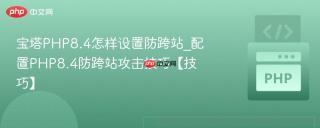 宝塔PHP8.4怎样设置防跨站_配置PHP8.4防跨站攻击技巧【技巧】