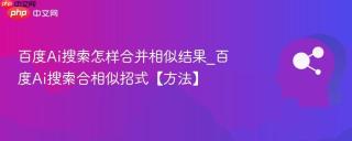 百度Ai搜索怎样合并相似结果_百度Ai搜索合相似招式【方法】