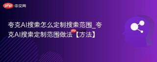 夸克AI搜索怎么定制搜索范围_夸克AI搜索定制范围做法【方法】