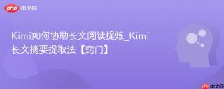 Kimi如何协助长文阅读提炼_Kimi长文摘要提取法【窍门】