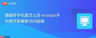 随缘居手机版怎么进 mtslash手机网页版最新访问链接