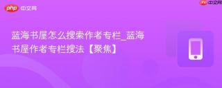 蓝海书屋怎么搜索作者专栏_蓝海书屋作者专栏搜法【聚焦】