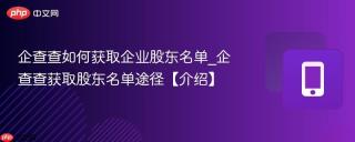 企查查如何获取企业股东名单_企查查获取股东名单途径【介绍】
