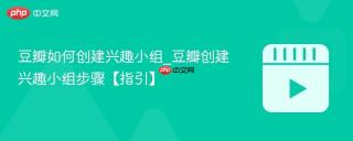 豆瓣如何创建兴趣小组_豆瓣创建兴趣小组步骤【指引】