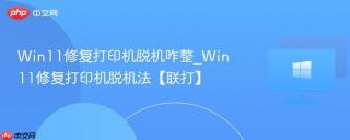 Win11修复打印机脱机咋整_Win11修复打印机脱机法【联打】
