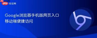Google浏览器手机版网页入口移动端便捷访问