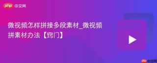 微视频怎样拼接多段素材_微视频拼素材办法【窍门】