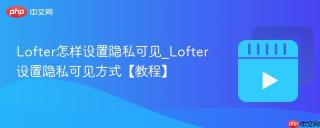 Lofter怎样设置隐私可见_Lofter设置隐私可见方式【教程】