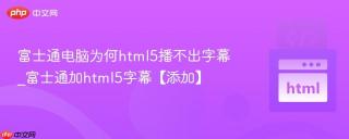 富士通电脑为何html5播不出字幕_富士通加html5字幕【添加】