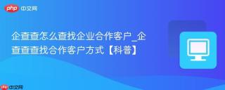 企查查怎么查找企业合作客户_企查查查找合作客户方式【科普】