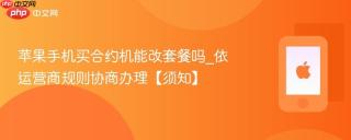 苹果手机买合约机能改套餐吗_依运营商规则协商办理【须知】