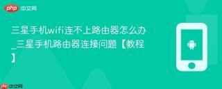三星手机wifi连不上路由器怎么办_三星手机路由器连接问题【教程】