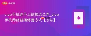 vivo手机连不上链接怎么弄_vivo手机网络链接修复方式【方法】