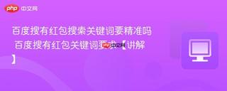 百度搜有红包搜索关键词要精准吗 百度搜有红包关键词要求【讲解】