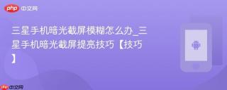 三星手机暗光截屏模糊怎么办_三星手机暗光截屏提亮技巧【技巧】
