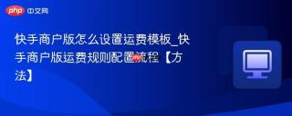 快手商户版怎么设置运费模板_快手商户版运费规则配置流程【方法】