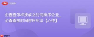 企查查怎样按成立时间排序企业_企查查按时间排序用法【心得】