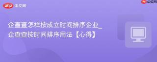 企查查怎样按成立时间排序企业_企查查按时间排序用法【心得】