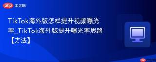 TikTok海外版怎样提升视频曝光率_TikTok海外版提升曝光率思路【方法】
