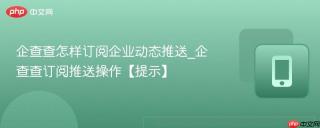 企查查怎样订阅企业动态推送_企查查订阅推送操作【提示】