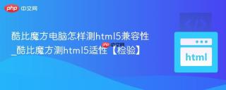 酷比魔方电脑怎样测html5兼容性_酷比魔方测html5适性【检验】