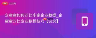 企查查如何对比多家企业数据_企查查对比企业数据技巧【诀窍】