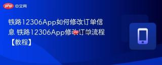 铁路12306App如何修改订单信息 铁路12306App修改订单流程【教程】