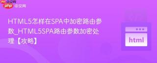 HTML5怎样在SPA中加密路由参数_HTML5SPA路由参数加密处理【攻略】