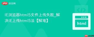 IE浏览器html5文件上传失败_解决IE上传html5法【解难】