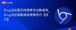 Bing浏览器怎样搜索专业数据库_Bing浏览器数据库搜索技巧【技巧】